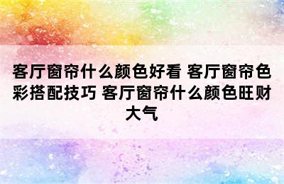 客厅窗帘什么颜色好看 客厅窗帘色彩搭配技巧 客厅窗帘什么颜色旺财大气